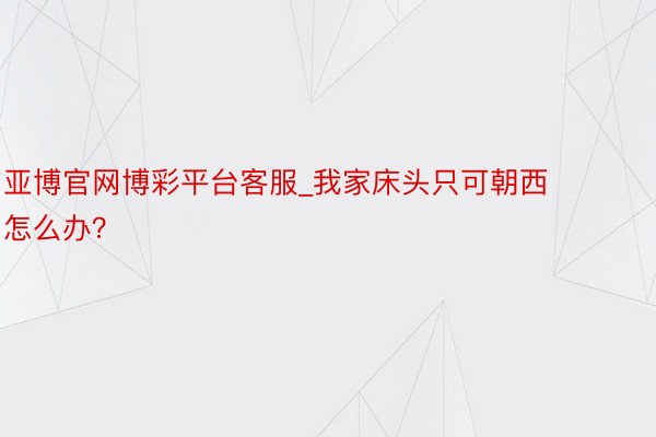 亚博官网博彩平台客服_我家床头只可朝西怎么办？