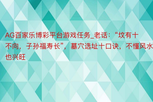 AG百家乐博彩平台游戏任务_老话：“坟有十不向，子孙福寿长”，墓穴选址十口诀，不懂风水也兴旺