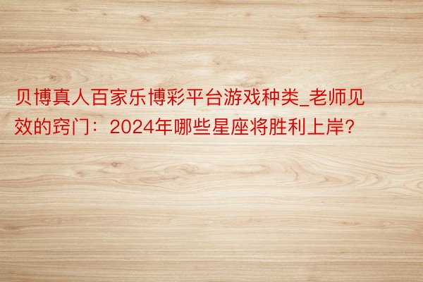 贝博真人百家乐博彩平台游戏种类_老师见效的窍门：2024年哪些星座将胜利上岸?