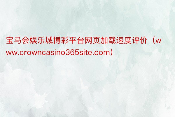 宝马会娱乐城博彩平台网页加载速度评价（www.crowncasino365site.com）