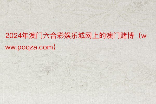 2024年澳门六合彩娱乐城网上的澳门赌博（www.poqza.com）