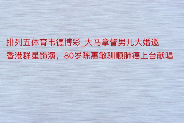 排列五体育韦德博彩_大马拿督男儿大婚邀香港群星饰演，80岁陈惠敏驯顺肺癌上台献唱