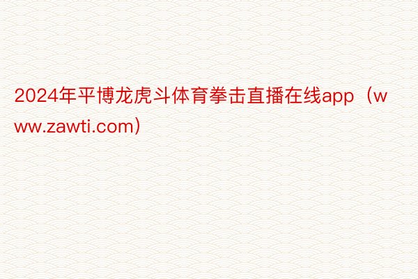 2024年平博龙虎斗体育拳击直播在线app（www.zawti.com）