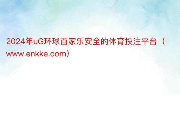 2024年uG环球百家乐安全的体育投注平台（www.enkke.com）