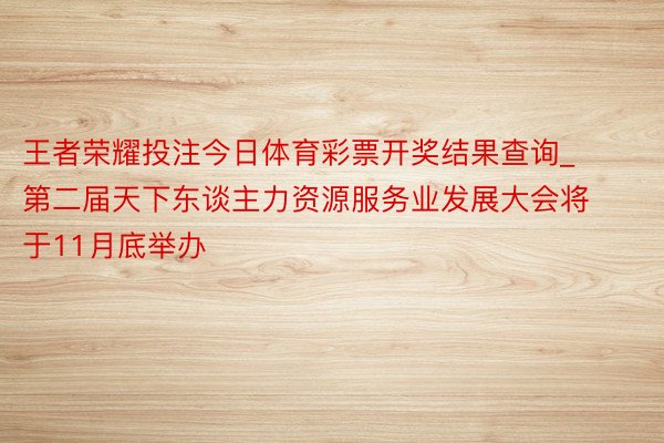 王者荣耀投注今日体育彩票开奖结果查询_第二届天下东谈主力资源服务业发展大会将于11月底举办