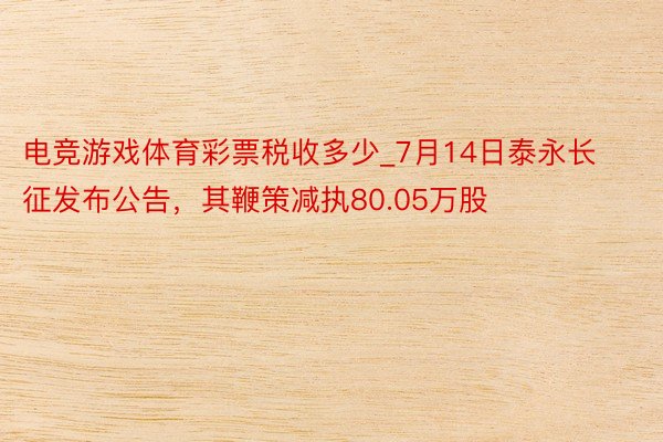 电竞游戏体育彩票税收多少_7月14日泰永长征发布公告，其鞭策减执80.05万股