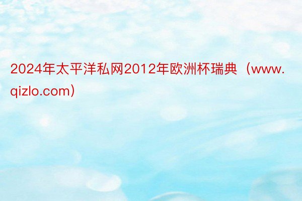 2024年太平洋私网2012年欧洲杯瑞典（www.qizlo.com）