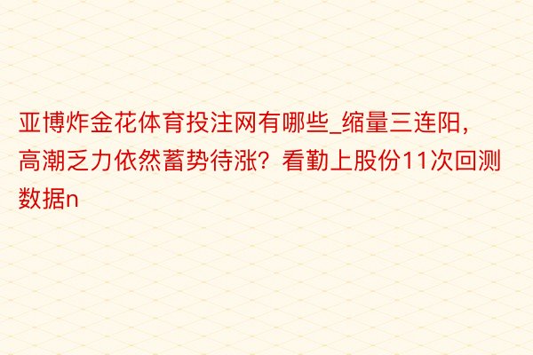 亚博炸金花体育投注网有哪些_缩量三连阳，高潮乏力依然蓄势待涨？看勤上股份11次回测数据n