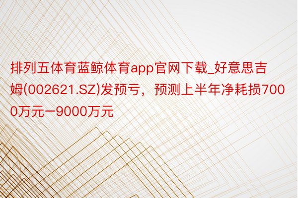 排列五体育蓝鲸体育app官网下载_好意思吉姆(002621.SZ)发预亏，预测上半年净耗损7000万元–9000万元