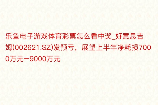 乐鱼电子游戏体育彩票怎么看中奖_好意思吉姆(002621.SZ)发预亏，展望上半年净耗损7000万元–9000万元