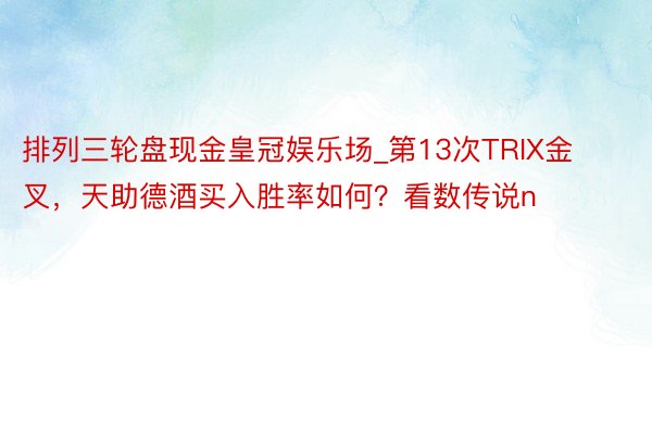 排列三轮盘现金皇冠娱乐场_第13次TRIX金叉，天助德酒买入胜率如何？看数传说n