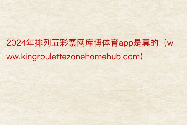 2024年排列五彩票网库博体育app是真的（www.kingroulettezonehomehub.com）