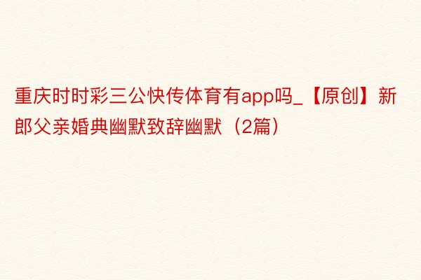 重庆时时彩三公快传体育有app吗_【原创】新郎父亲婚典幽默致辞幽默（2篇）