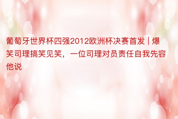 葡萄牙世界杯四强2012欧洲杯决赛首发 | 爆笑司理搞笑见笑，一位司理对员责任自我先容他说