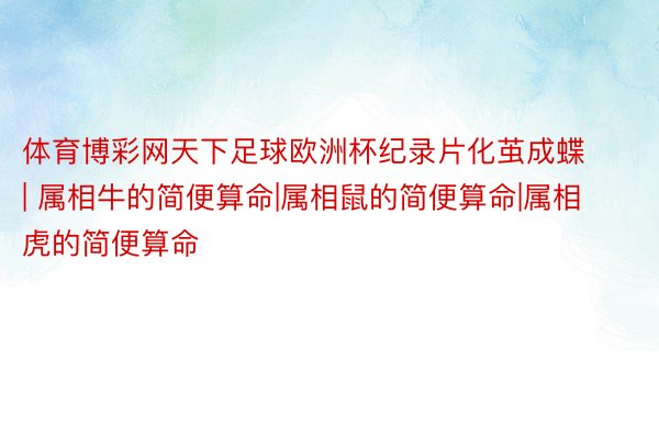 体育博彩网天下足球欧洲杯纪录片化茧成蝶 | 属相牛的简便算命|属相鼠的简便算命|属相虎的简便算命