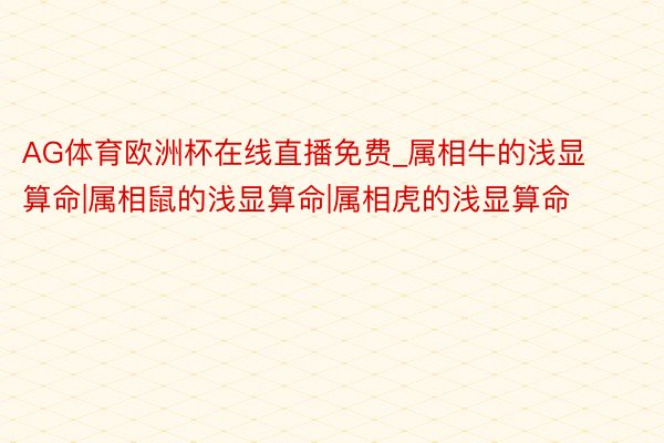 AG体育欧洲杯在线直播免费_属相牛的浅显算命|属相鼠的浅显算命|属相虎的浅显算命