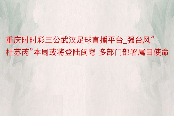 重庆时时彩三公武汉足球直播平台_强台风“杜苏芮”本周或将登陆闽粤 多部门部署属目使命