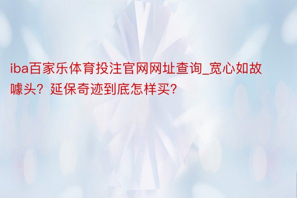 iba百家乐体育投注官网网址查询_宽心如故噱头？延保奇迹到底怎样买？