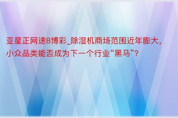 亚星正网速8博彩_除湿机商场范围近年膨大，小众品类能否成为下一个行业“黑马”？