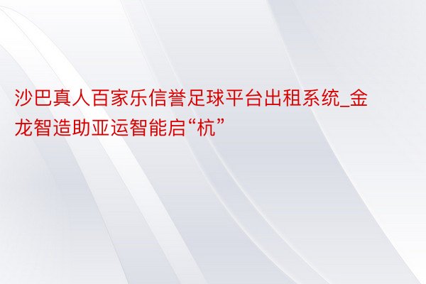 沙巴真人百家乐信誉足球平台出租系统_金龙智造助亚运智能启“杭”