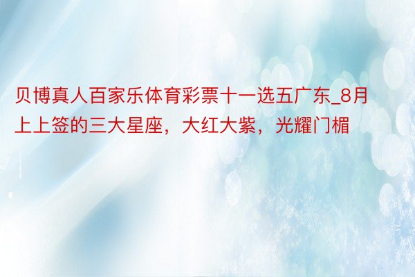 贝博真人百家乐体育彩票十一选五广东_8月上上签的三大星座，大红大紫，光耀门楣