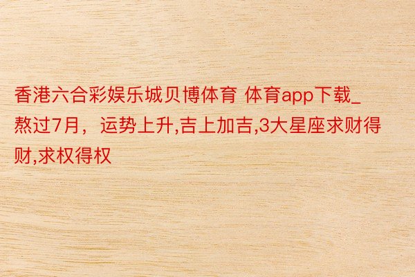 香港六合彩娱乐城贝博体育 体育app下载_熬过7月，运势上升,吉上加吉,3大星座求财得财,求权得权