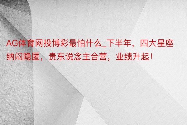 AG体育网投博彩最怕什么_下半年，四大星座纳闷隐匿，贵东说念主合营，业绩升起！