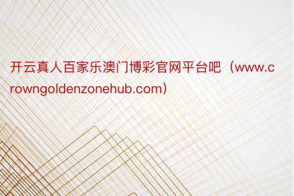 开云真人百家乐澳门博彩官网平台吧（www.crowngoldenzonehub.com）