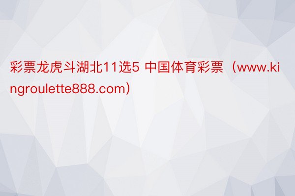 彩票龙虎斗湖北11选5 中国体育彩票（www.kingroulette888.com）