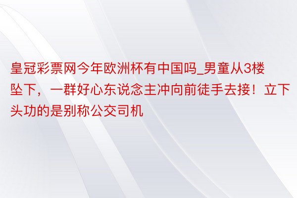 皇冠彩票网今年欧洲杯有中国吗_男童从3楼坠下，一群好心东说念主冲向前徒手去接！立下头功的是别称公交司机