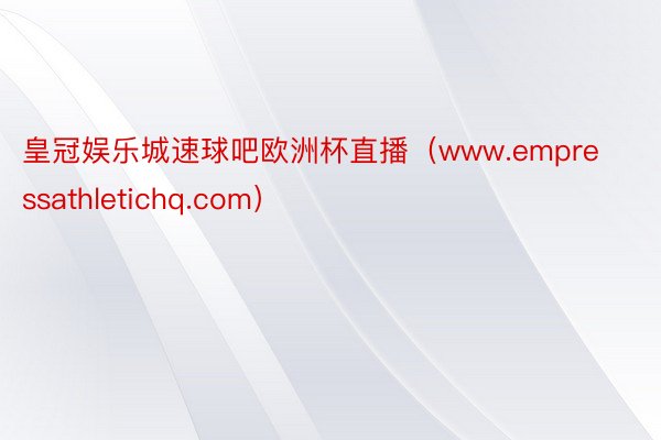 皇冠娱乐城速球吧欧洲杯直播（www.empressathletichq.com）