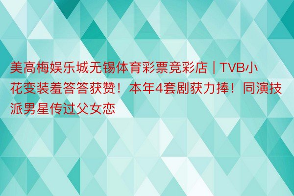 美高梅娱乐城无锡体育彩票竞彩店 | TVB小花变装羞答答获赞！本年4套剧获力捧！同演技派男星传过父女恋