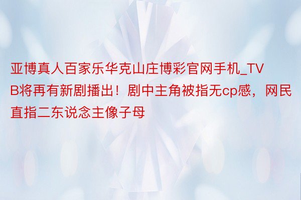 亚博真人百家乐华克山庄博彩官网手机_TVB将再有新剧播出！剧中主角被指无cp感，网民直指二东说念主像子母