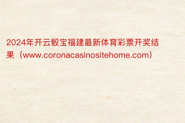 2024年开云骰宝福建最新体育彩票开奖结果（www.coronacasinositehome.com）