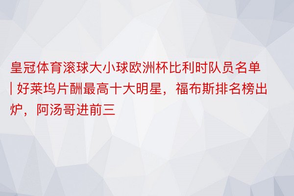 皇冠体育滚球大小球欧洲杯比利时队员名单 | 好莱坞片酬最高十大明星，福布斯排名榜出炉，阿汤哥进前三