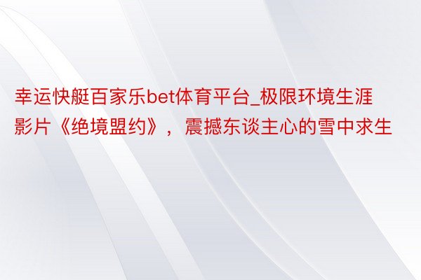 幸运快艇百家乐bet体育平台_极限环境生涯影片《绝境盟约》，震撼东谈主心的雪中求生