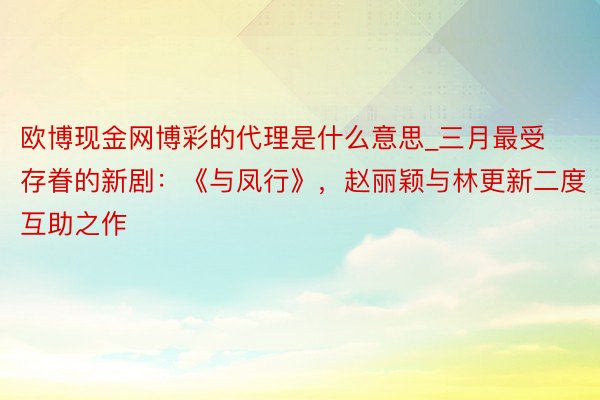 欧博现金网博彩的代理是什么意思_三月最受存眷的新剧：《与凤行》，赵丽颖与林更新二度互助之作