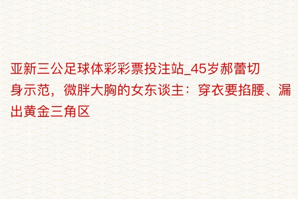 亚新三公足球体彩彩票投注站_45岁郝蕾切身示范，微胖大胸的女东谈主：穿衣要掐腰、漏出黄金三角区