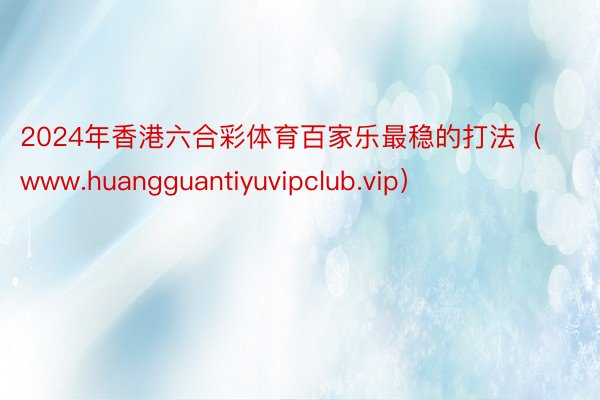 2024年香港六合彩体育百家乐最稳的打法（www.huangguantiyuvipclub.vip）