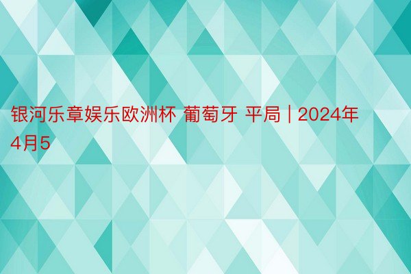 银河乐章娱乐欧洲杯 葡萄牙 平局 | 2024年4月5