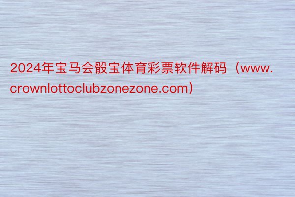 2024年宝马会骰宝体育彩票软件解码（www.crownlottoclubzonezone.com）