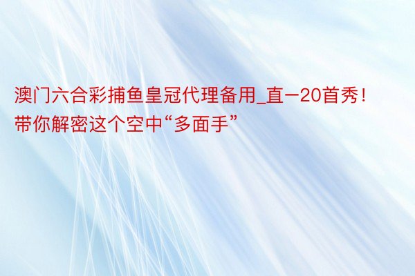 澳门六合彩捕鱼皇冠代理备用_直–20首秀！带你解密这个空中“多面手”