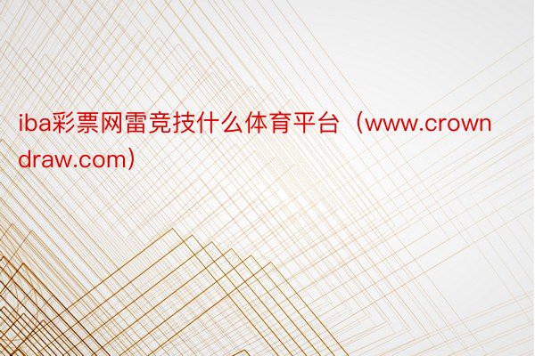 iba彩票网雷竞技什么体育平台（www.crowndraw.com）