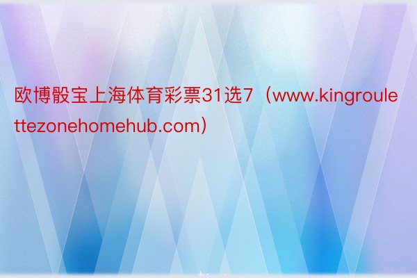 欧博骰宝上海体育彩票31选7（www.kingroulettezonehomehub.com）