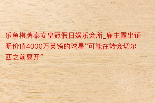 乐鱼棋牌泰安皇冠假日娱乐会所_雇主露出证明价值4000万英镑的球星“可能在转会切尔西之前离开”