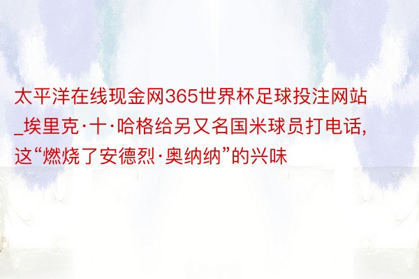 太平洋在线现金网365世界杯足球投注网站_埃里克·十·哈格给另又名国米球员打电话, 这“燃烧了安德烈·奥纳纳”的兴味