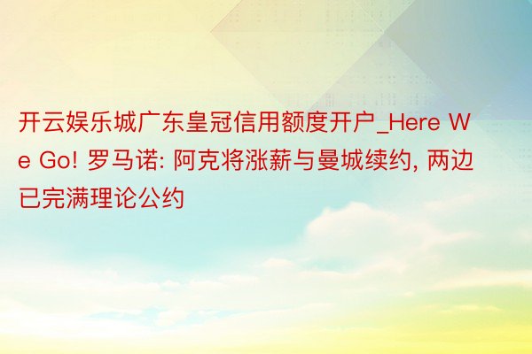 开云娱乐城广东皇冠信用额度开户_Here We Go! 罗马诺: 阿克将涨薪与曼城续约, 两边已完满理论公约