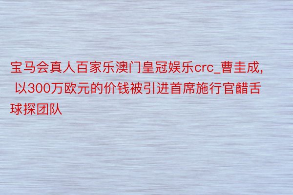 宝马会真人百家乐澳门皇冠娱乐crc_曹圭成, 以300万欧元的价钱被引进首席施行官齰舌球探团队