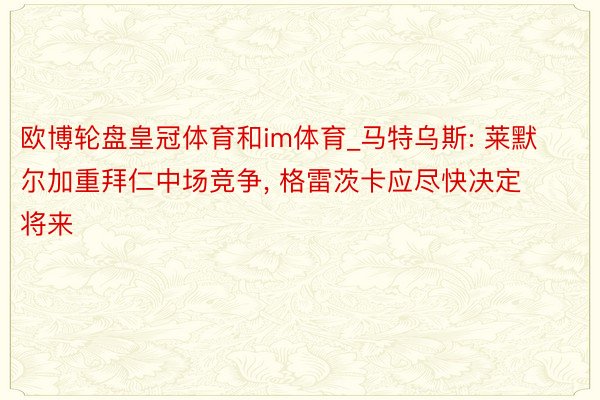 欧博轮盘皇冠体育和im体育_马特乌斯: 莱默尔加重拜仁中场竞争, 格雷茨卡应尽快决定将来