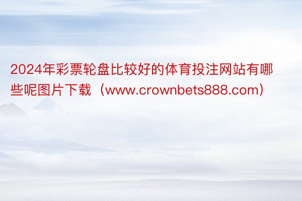 2024年彩票轮盘比较好的体育投注网站有哪些呢图片下载（www.crownbets888.com）